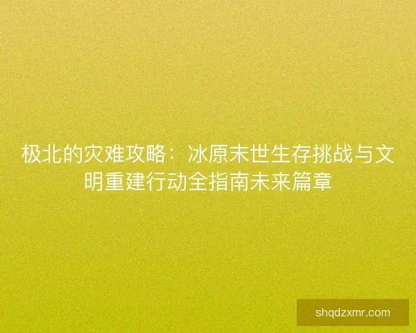 极北的灾难攻略：冰原末世生存挑战与文明重建行动全指南未来篇章
