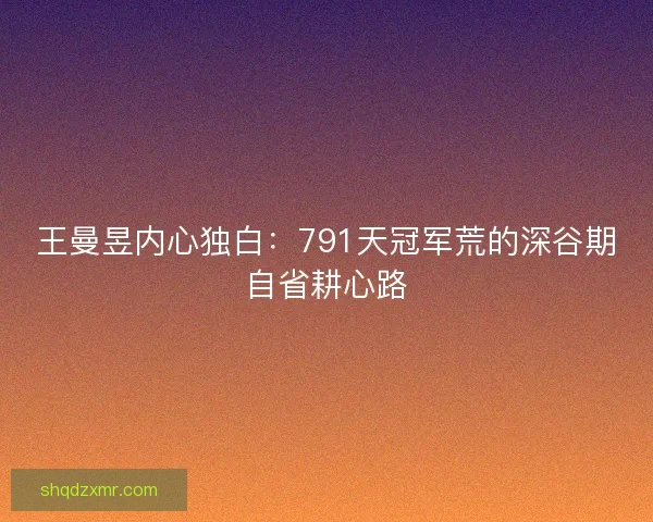 王曼昱内心独白：791天冠军荒的深谷期自省耕心路